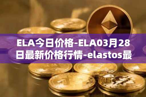 ELA今日价格-ELA03月28日最新价格行情-elastos最新走势消息
