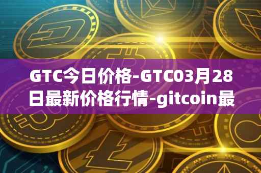 GTC今日价格-GTC03月28日最新价格行情-gitcoin最新走势消息