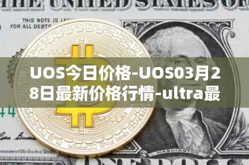 UOS今日价格-UOS03月28日最新价格行情-ultra最新走势消息