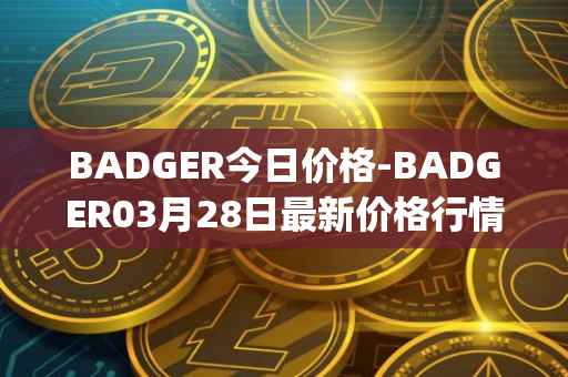 BADGER今日价格-BADGER03月28日最新价格行情-badger-dao最新走势消息