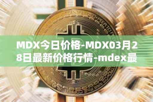 MDX今日价格-MDX03月28日最新价格行情-mdex最新走势消息