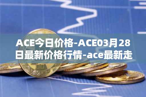 ACE今日价格-ACE03月28日最新价格行情-ace最新走势消息