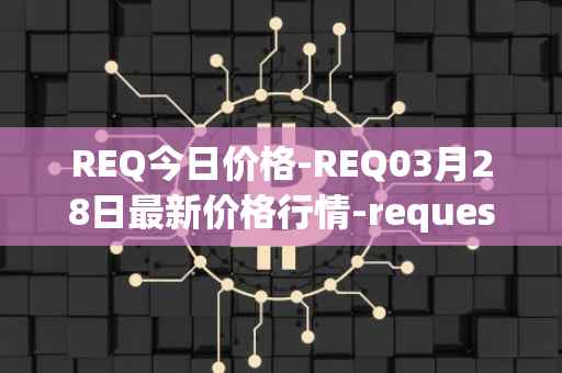 REQ今日价格-REQ03月28日最新价格行情-request-network最新走势消息