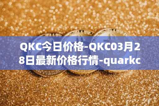 QKC今日价格-QKC03月28日最新价格行情-quarkchain最新走势消息