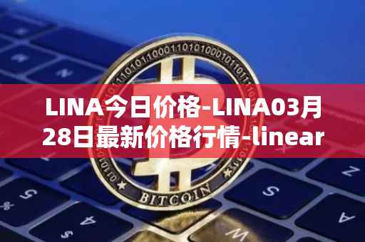 LINA今日价格-LINA03月28日最新价格行情-linear最新走势消息