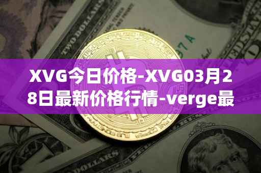 XVG今日价格-XVG03月28日最新价格行情-verge最新走势消息