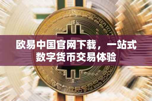 欧易中国官网下载，一站式数字货币交易体验