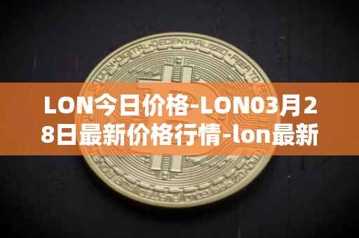 LON今日价格-LON03月28日最新价格行情-lon最新走势消息