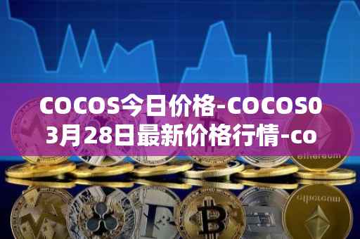 COCOS今日价格-COCOS03月28日最新价格行情-cocos-bcx最新走势消息