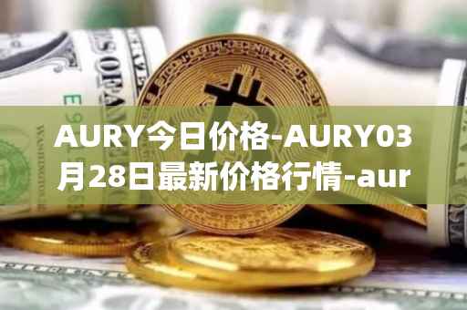 AURY今日价格-AURY03月28日最新价格行情-aurory最新走势消息