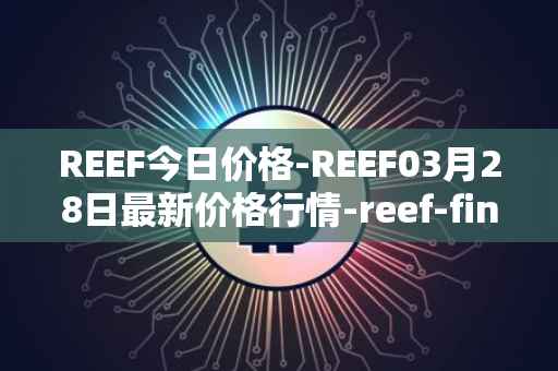 REEF今日价格-REEF03月28日最新价格行情-reef-finance最新走势消息