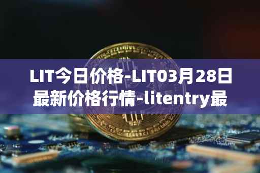 LIT今日价格-LIT03月28日最新价格行情-litentry最新走势消息