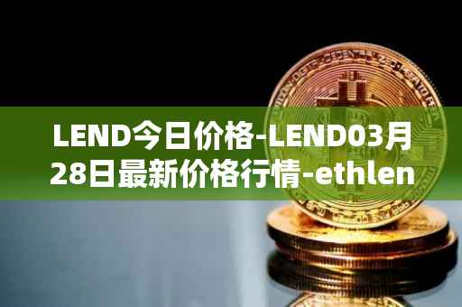 LEND今日价格-LEND03月28日最新价格行情-ethlend最新走势消息