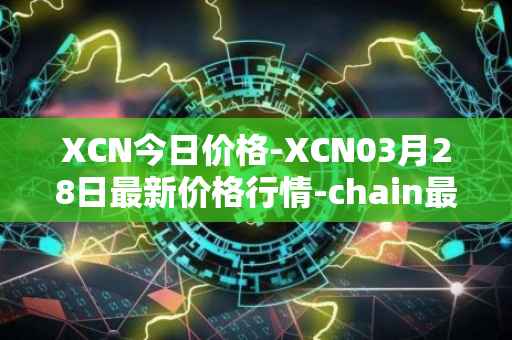 XCN今日价格-XCN03月28日最新价格行情-chain最新走势消息