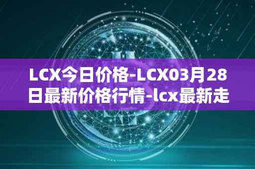 LCX今日价格-LCX03月28日最新价格行情-lcx最新走势消息