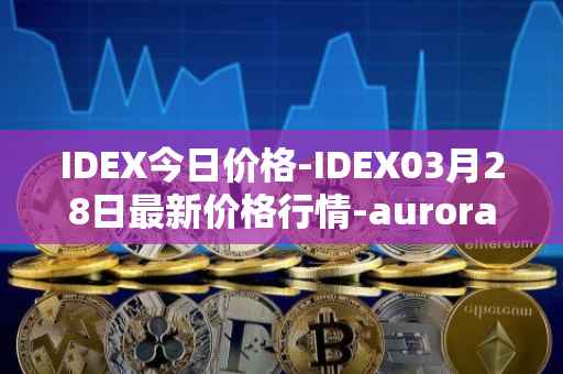 IDEX今日价格-IDEX03月28日最新价格行情-aurora-dao最新走势消息