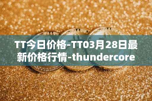 TT今日价格-TT03月28日最新价格行情-thundercore最新走势消息