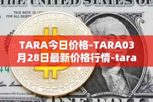TARA今日价格-TARA03月28日最新价格行情-taraxa最新走势消息