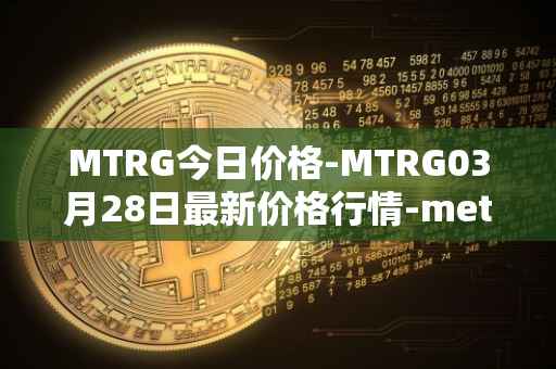 MTRG今日价格-MTRG03月28日最新价格行情-meter最新走势消息