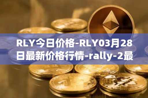 RLY今日价格-RLY03月28日最新价格行情-rally-2最新走势消息