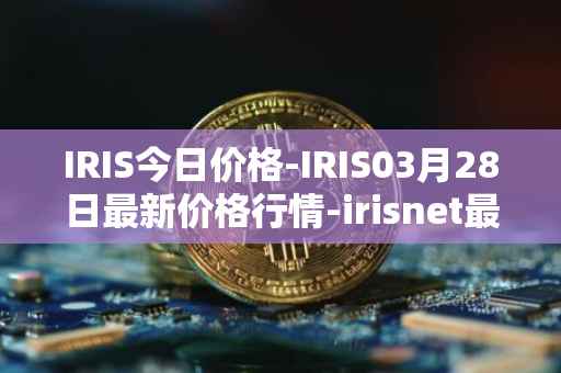 IRIS今日价格-IRIS03月28日最新价格行情-irisnet最新走势消息