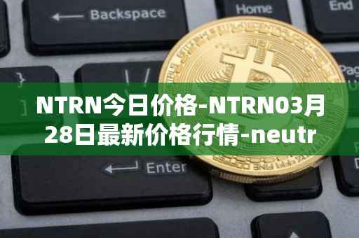 NTRN今日价格-NTRN03月28日最新价格行情-neutron最新走势消息