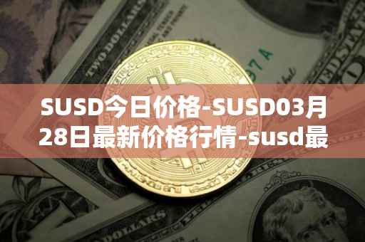SUSD今日价格-SUSD03月28日最新价格行情-susd最新走势消息