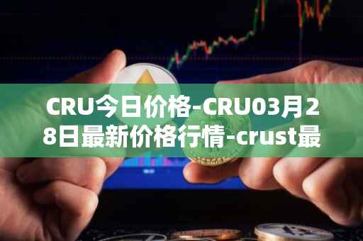 CRU今日价格-CRU03月28日最新价格行情-crust最新走势消息