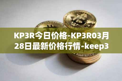 KP3R今日价格-KP3R03月28日最新价格行情-keep3rv1最新走势消息