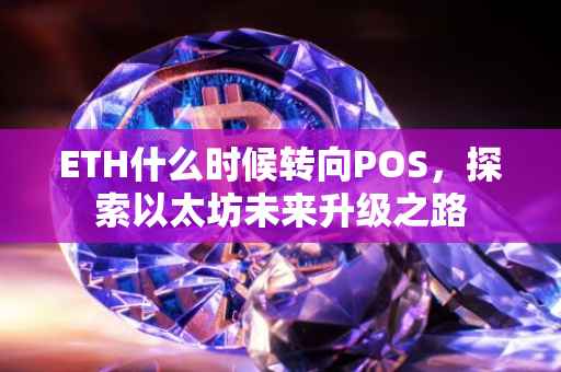 ETH什么时候转向POS，探索以太坊未来升级之路