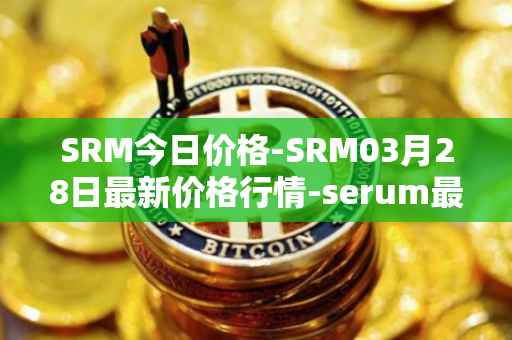 SRM今日价格-SRM03月28日最新价格行情-serum最新走势消息