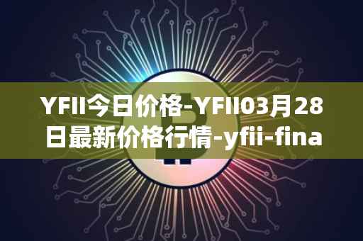 YFII今日价格-YFII03月28日最新价格行情-yfii-finance最新走势消息