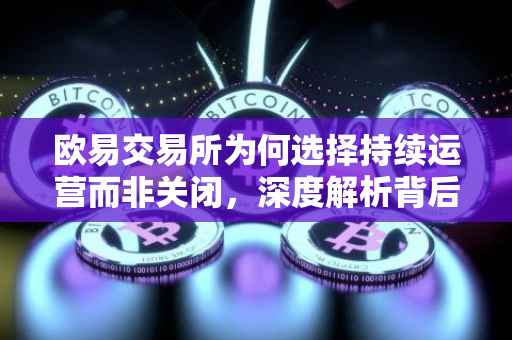 欧易交易所为何选择持续运营而非关闭，深度解析背后的原因