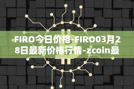FIRO今日价格-FIRO03月28日最新价格行情-zcoin最新走势消息