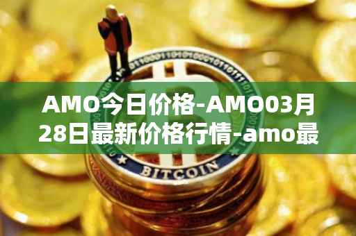 AMO今日价格-AMO03月28日最新价格行情-amo最新走势消息