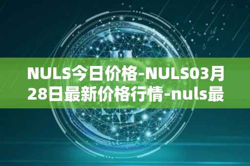 NULS今日价格-NULS03月28日最新价格行情-nuls最新走势消息