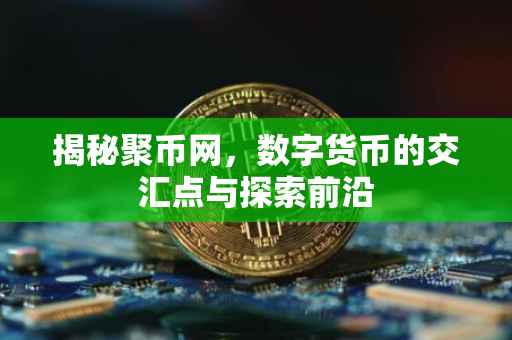 揭秘聚币网，数字货币的交汇点与探索前沿