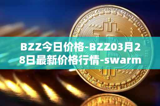 BZZ今日价格-BZZ03月28日最新价格行情-swarm最新走势消息