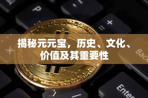 揭秘元元宝，历史、文化、价值及其重要性