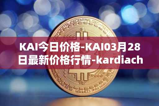 KAI今日价格-KAI03月28日最新价格行情-kardiachain最新走势消息