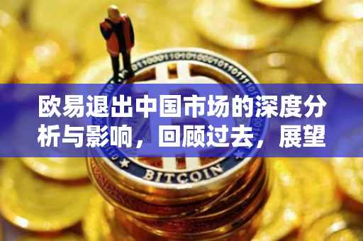 欧易退出中国市场的深度分析与影响，回顾过去，展望未来