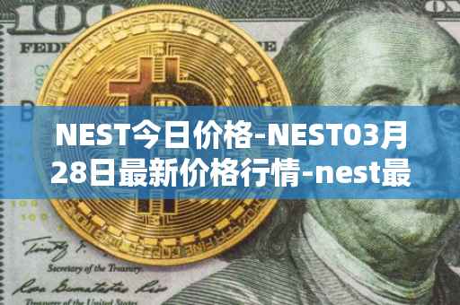 NEST今日价格-NEST03月28日最新价格行情-nest最新走势消息