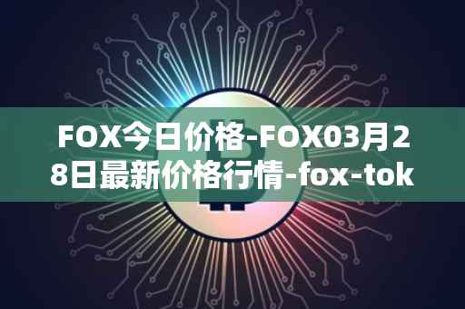 FOX今日价格-FOX03月28日最新价格行情-fox-token最新走势消息