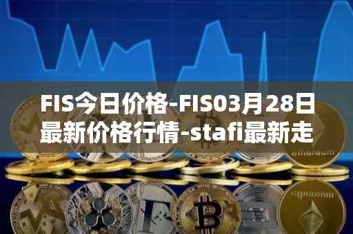 FIS今日价格-FIS03月28日最新价格行情-stafi最新走势消息