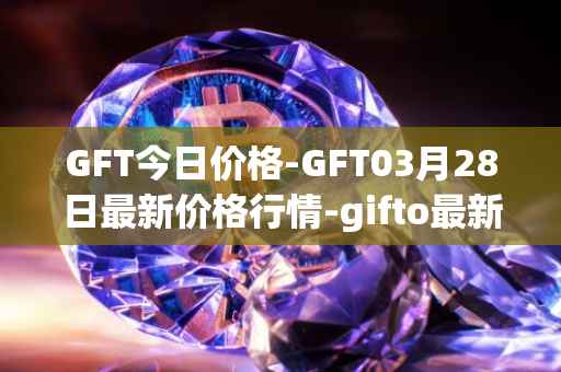 GFT今日价格-GFT03月28日最新价格行情-gifto最新走势消息