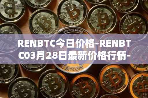 RENBTC今日价格-RENBTC03月28日最新价格行情-renbtc最新走势消息