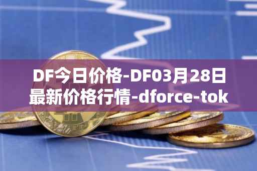 DF今日价格-DF03月28日最新价格行情-dforce-token最新走势消息