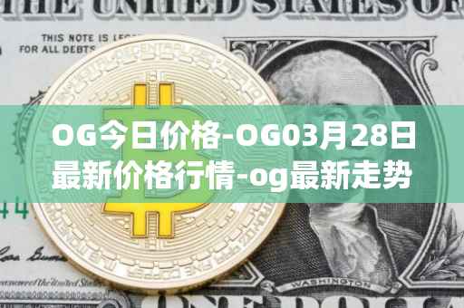 OG今日价格-OG03月28日最新价格行情-og最新走势消息