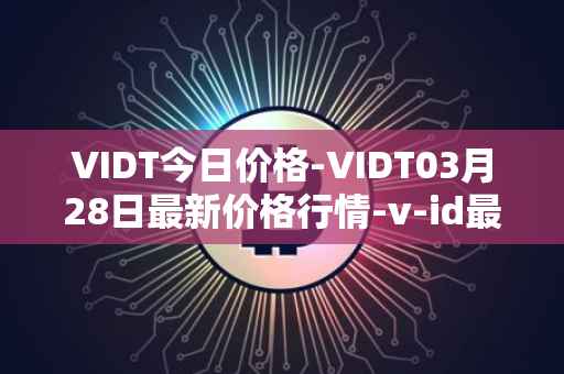 VIDT今日价格-VIDT03月28日最新价格行情-v-id最新走势消息