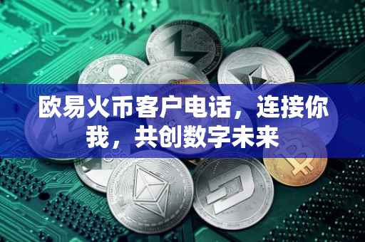 欧易火币客户电话，连接你我，共创数字未来